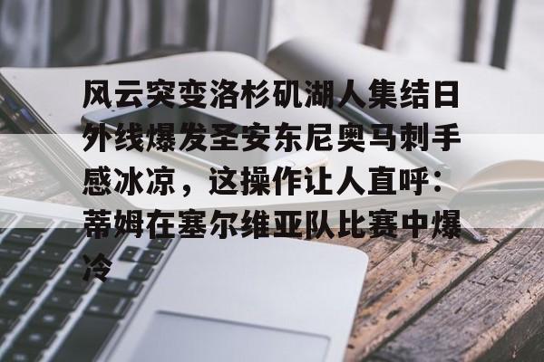 贝博中国平台风云突变洛杉矶湖人集结日外线爆发圣安东尼奥马刺手感冰凉，这操作让人直呼：蒂姆在塞尔维亚队比赛中爆冷的简单介绍